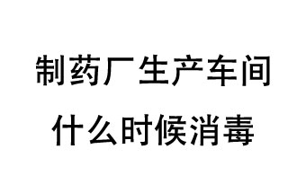 制藥廠生產(chǎn)車間什么時(shí)候消毒？